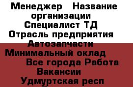 Менеджер › Название организации ­ Специалист ТД › Отрасль предприятия ­ Автозапчасти › Минимальный оклад ­ 24 500 - Все города Работа » Вакансии   . Удмуртская респ.,Глазов г.